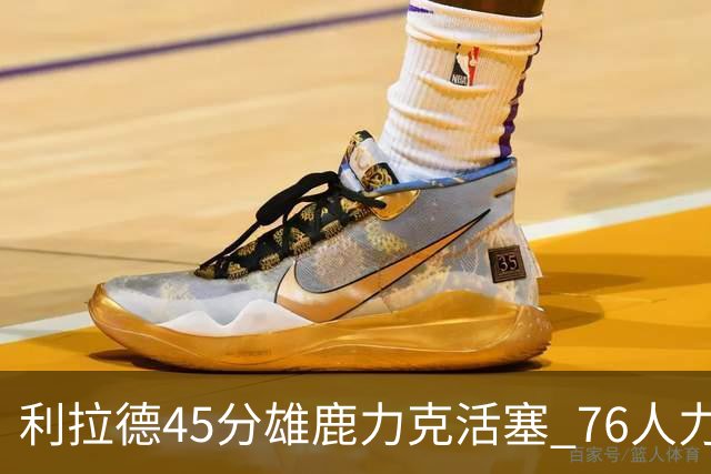 利拉德45分雄鹿力克活塞 76人力克黄蜂5连胜